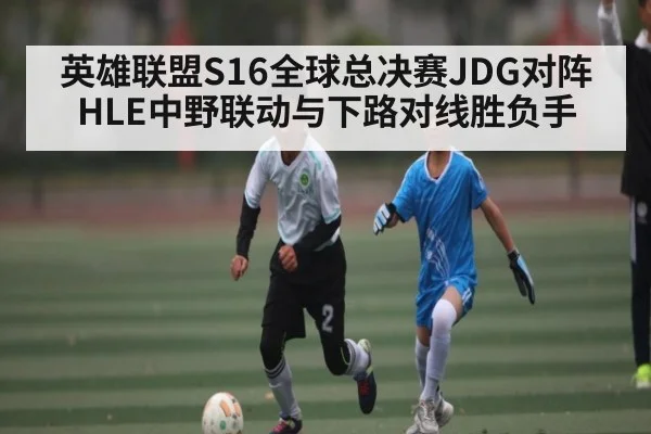 英雄联盟S16全球总决赛JDG对阵HLE中野联动与下路对线胜负手